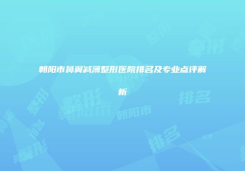 朝阳市鼻翼减薄整形医院排名及专业点评解析