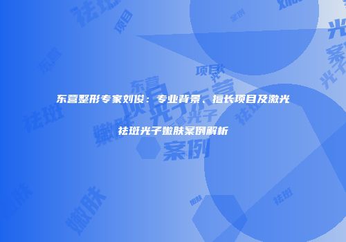 东营整形专家刘俊：专业背景、擅长项目及激光祛斑光子嫩肤案例解析