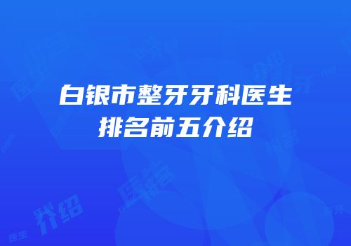 白银市整牙牙科医生排名前五介绍