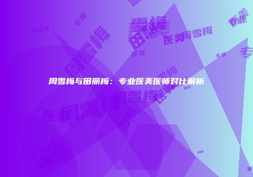 周雪梅与田丽梅：专业医美医师对比解析