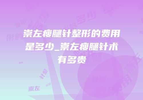 崇左瘦腿针整形的费用是多少_崇左瘦腿针术有多贵