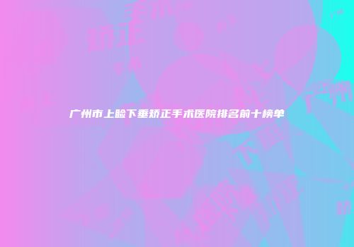 广州市上睑下垂矫正手术医院排名前十榜单