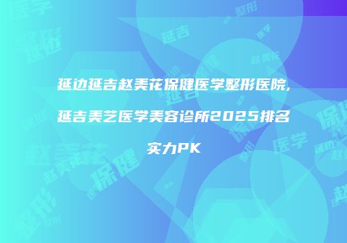 延边延吉赵美花保健医学整形医院,延吉美艺医学美容诊所2025排名实力PK