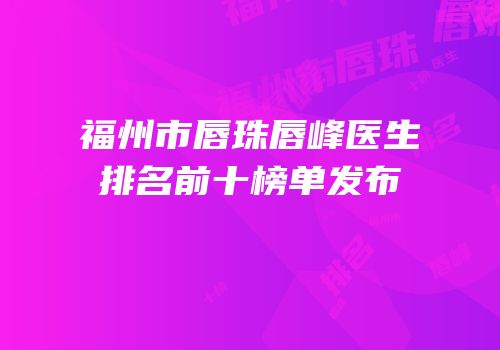 福州市唇珠唇峰医生排名前十榜单发布