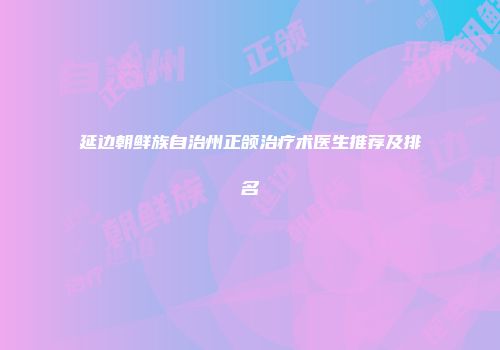 延边朝鲜族自治州正颌治疗术医生推荐及排名