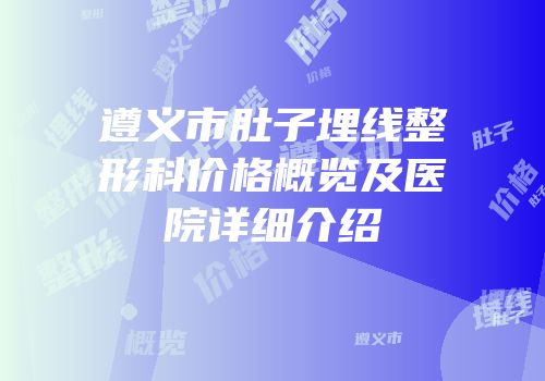遵义市肚子埋线整形科价格概览及医院详细介绍