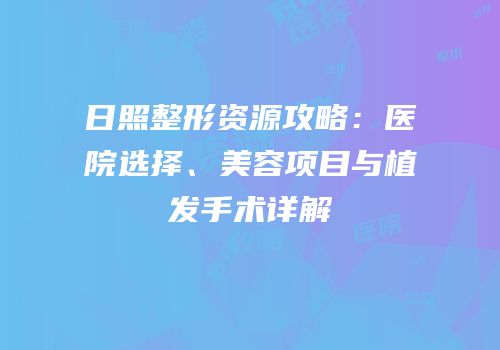 日照整形资源攻略：医院选择、美容项目与植发手术详解