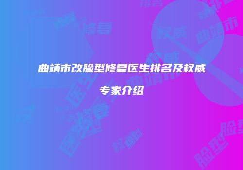 曲靖市改脸型修复医生排名及权威专家介绍