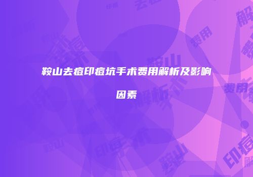 鞍山去痘印痘坑手术费用解析及影响因素