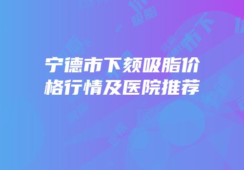 宁德市下颏吸脂价格行情及医院推荐