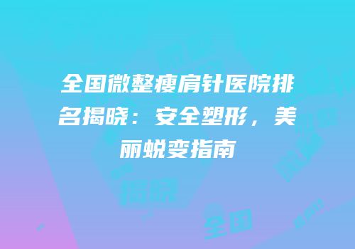 全国微整瘦肩针医院排名揭晓：安全塑形，美丽蜕变指南