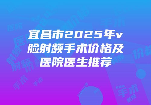 宜昌市2025年v脸射频手术价格及医院医生推荐