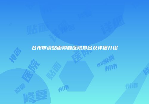 台州市瓷贴面修复医院排名及详细介绍