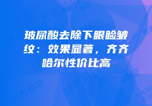 玻尿酸去除下眼睑皱纹：效果显著，齐齐哈尔性价比高