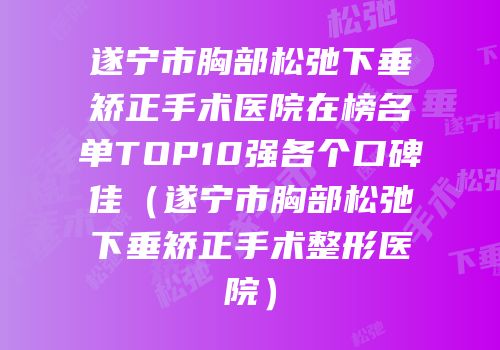 遂宁市胸部松弛下垂矫正手术医院在榜名单TOP10强各个口碑佳（遂宁市胸部松弛下垂矫正手术整形医院）