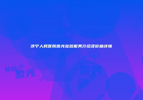 济宁人民医院激光祛斑服务介绍及价格详情