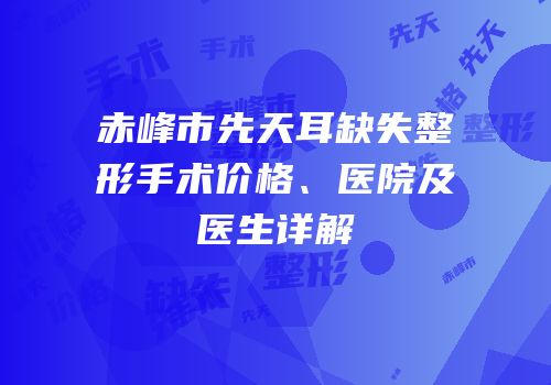 赤峰市先天耳缺失整形手术价格、医院及医生详解