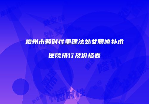 梅州市暂时性重建法处女膜修补术医院排行及价格表