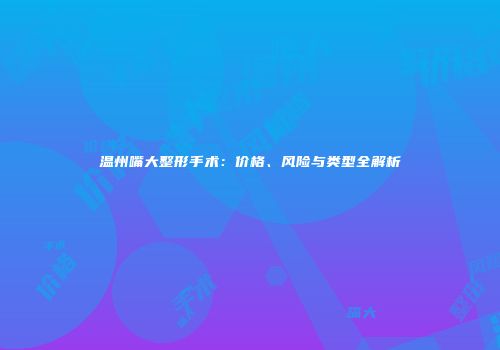 温州嘴大整形手术：价格、风险与类型全解析