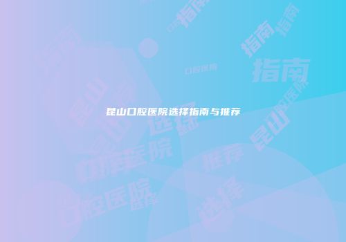 昆山口腔医院选择指南与推荐