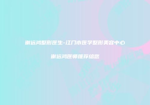 谢远鸿整形医生-江门市医学整形美容中心谢远鸿医师推荐给您