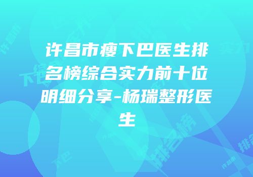 许昌市瘦下巴医生排名榜综合实力前十位明细分享-杨瑞整形医生