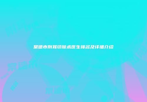 常德市附耳切除术医生排名及详细介绍