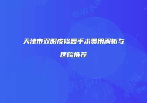 天津市双眼皮修复手术费用解析与医院推荐