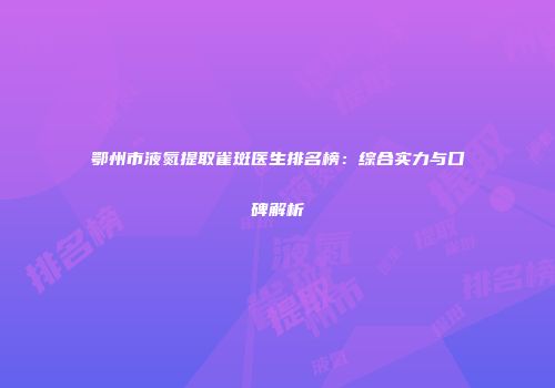 鄂州市液氮提取雀斑医生排名榜：综合实力与口碑解析