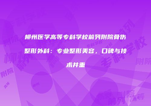 柳州医学高等专科学校前列附院骨伤整形外科：专业整形美容，口碑与技术并重