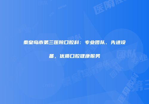 秦皇岛市第三医院口腔科：专业团队、先进设备，优质口腔健康服务