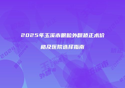 2025年玉溪市眼睑外翻矫正术价格及医院选择指南