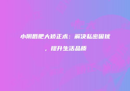 小阴唇肥大矫正术：解决私密困扰，提升生活品质