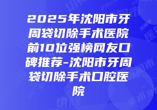 2025年沈阳市牙周袋切除手术医院前10位强榜网友口碑推荐-沈阳市牙周袋切除手术口腔医院