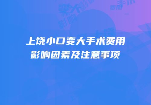 上饶小口变大手术费用影响因素及注意事项