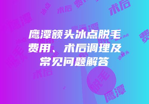 鹰潭额头冰点脱毛费用、术后调理及常见问题解答
