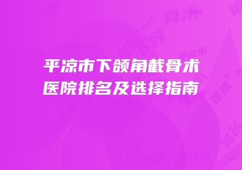 平凉市下颌角截骨术医院排名及选择指南