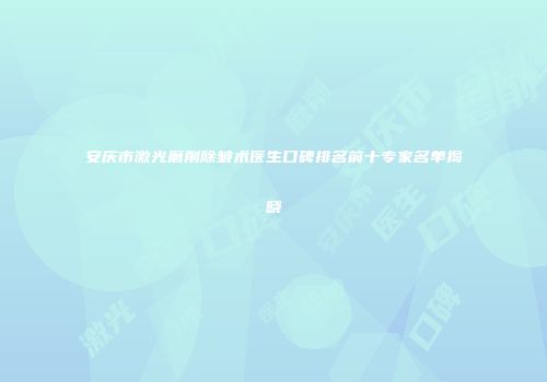 安庆市激光磨削除皱术医生口碑排名前十专家名单揭晓