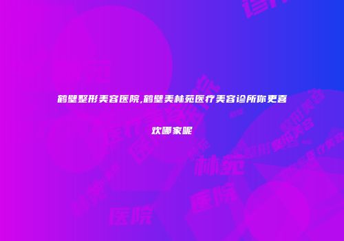 鹤壁整形美容医院,鹤壁美林苑医疗美容诊所你更喜欢哪家呢