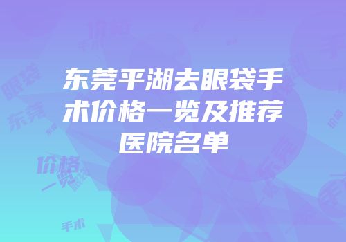 东莞平湖去眼袋手术价格一览及推荐医院名单