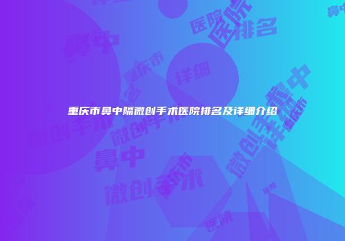 重庆市鼻中隔微创手术医院排名及详细介绍
