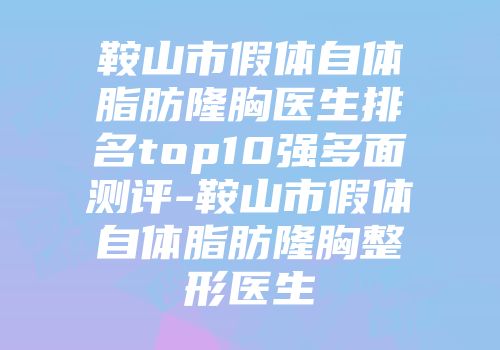 鞍山市假体自体脂肪隆胸医生排名top10强多面测评-鞍山市假体自体脂肪隆胸整形医生