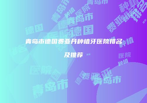 青岛市德国费亚丹种植牙医院排名及推荐