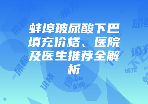 蚌埠玻尿酸下巴填充价格、医院及医生推荐全解析