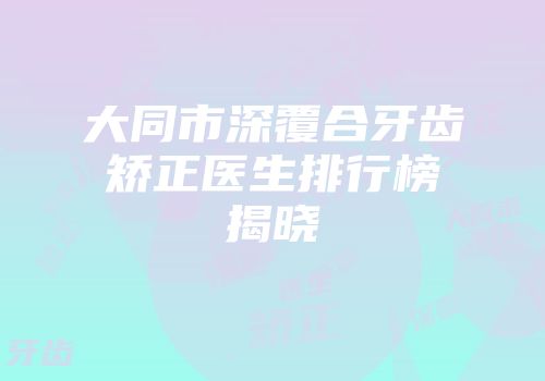 大同市深覆合牙齿矫正医生排行榜揭晓
