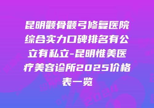 昆明颧骨颧弓修复医院综合实力口碑排名有公立有私立-昆明惟美医疗美容诊所2025价格表一览