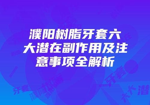 濮阳树脂牙套六大潜在副作用及注意事项全解析