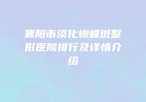 襄阳市淡化蝴蝶斑整形医院排行及详情介绍