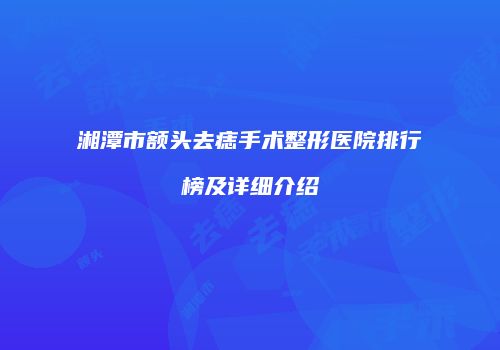 湘潭市额头去痣手术整形医院排行榜及详细介绍