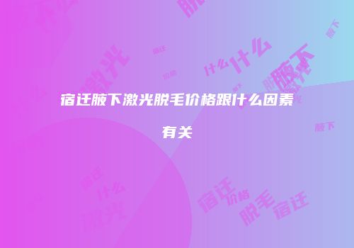 宿迁腋下激光脱毛价格跟什么因素有关